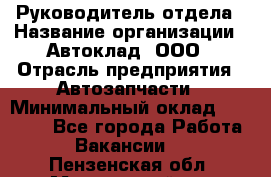 Руководитель отдела › Название организации ­ Автоклад, ООО › Отрасль предприятия ­ Автозапчасти › Минимальный оклад ­ 40 000 - Все города Работа » Вакансии   . Пензенская обл.,Мокшанский р-н